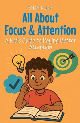 All About Focus & Attention: A Kid's Guide to Paying Better Attention by Rukh, Shah