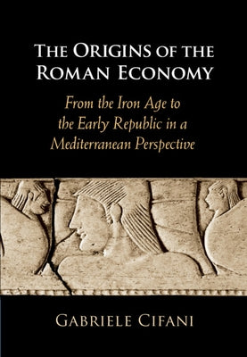 The Origins of the Roman Economy: From the Iron Age to the Early Republic in a Mediterranean Perspective by Cifani, Gabriele