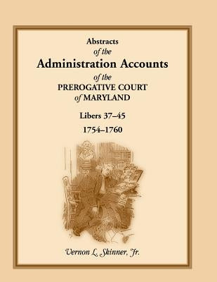 Abstracts of the Administration Accounts of the Prerogative Court of Maryland, 1754-1760, Libers 37-45 by Skinner, Vernon L., Jr.