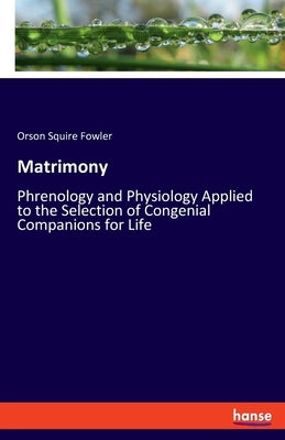 Matrimony: Phrenology and Physiology Applied to the Selection of Congenial Companions for Life by Fowler, Orson Squire