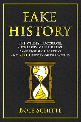 Fake History: The Wildly Inaccurate, Ruthlessly Manipulative, Dangerously Deceptive, and REAL History of the World by Schitte, Bole