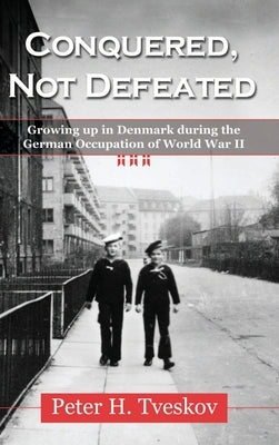 Conquered, Not Defeated: Growing up in Denmark During the German Occupation of World War II by Tveskov, Peter H.