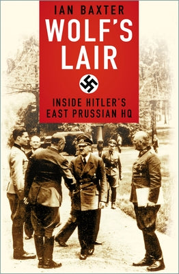 Wolf's Lair: Inside Hitler's East Prussian HQ by Baxter, Ian