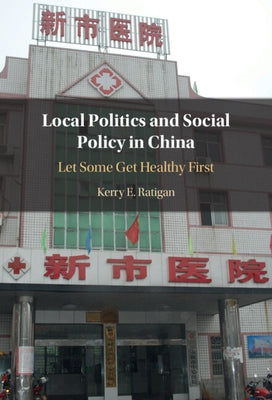 Local Politics and Social Policy in China: Let Some Get Healthy First by Ratigan, Kerry E.