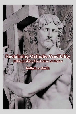 Reclaiming Catholic Credibility: Relinquishing the Abuse of Power by Smith, Nathan a.