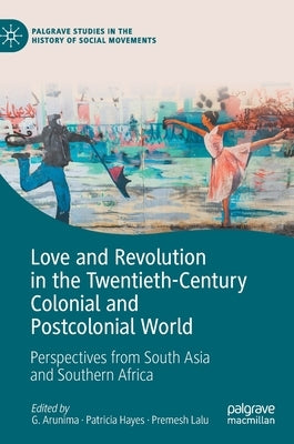 Love and Revolution in the Twentieth-Century Colonial and Postcolonial World: Perspectives from South Asia and Southern Africa by Arunima, G.