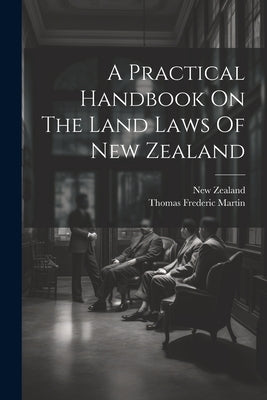 A Practical Handbook On The Land Laws Of New Zealand by Martin, Thomas Frederic