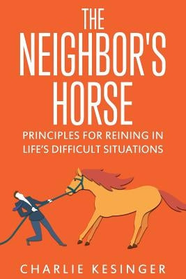 The Neighbors Horse: Principles for Reining in Life's Difficult Situations by Kesinger, Charlie