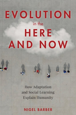 Evolution in the Here and Now: How Adaptation and Social Learning Explain Humanity by Barber, Nigel
