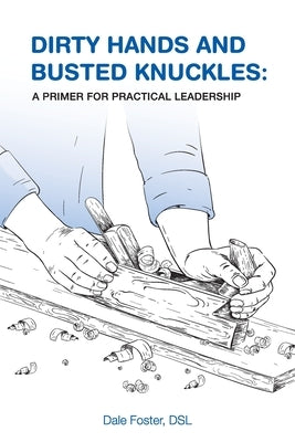Dirty Hands and Busted Knuckles: A Primer for Practical Leadership by Foster, Dale