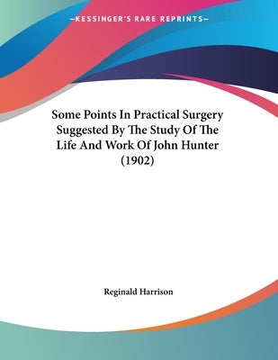 Some Points In Practical Surgery Suggested By The Study Of The Life And Work Of John Hunter (1902) by Harrison, Reginald