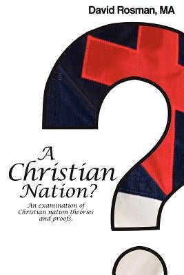 A Christian Nation?: An examination of Christian nation theories and proofs. by Rosman, David A.