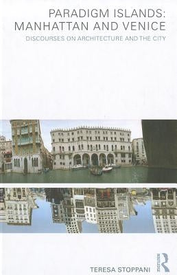 Paradigm Islands: Manhattan and Venice: Discourses on Architecture and the City by Stoppani, Teresa