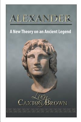 Alexander: A New Theory on an Ancient Legend by Brown, Lucy Caxton