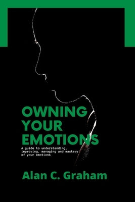 Owning Your Emotions: A guide to understanding, improving, managing and mastery of your emotions by Graham, Alan C.