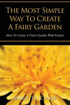 The Most Simple Way to Create a Fairy Garden: How to Create a Fairy Garden with Fairies by St Claire, Marie