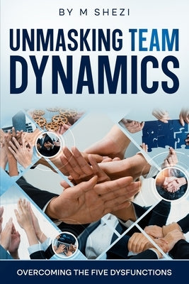 Unmasking Team Dynamics: Overcoming The Five Dysfunctions by Shezi, Mhlonipheni Felix