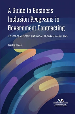 A Guide to Business Inclusion Programs in Government Contracting: U.S. Federal, State, and Local Programs and Laws by Jones, Tisidra
