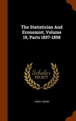 The Statistician And Economist, Volume 19, Parts 1897-1898 by Mains, John P.