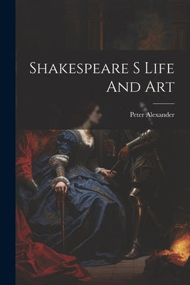 Shakespeare S Life And Art by Alexander, Peter