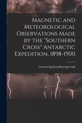 Magnetic and Meteorological Observations Made by the "Southern Cross" Antarctic Expedition, 1898-1900 by Borchgrevink, Carsten Egeberg