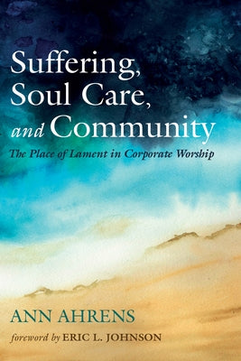 Suffering, Soul Care, and Community: The Place of Lament in Corporate Worship by Ahrens, Ann
