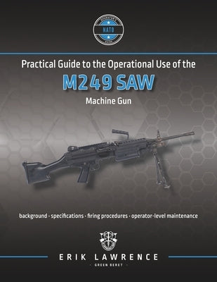 Practical Guide to the Operational Use of the M249 SAW Machine Gun by Lawrence, Erik