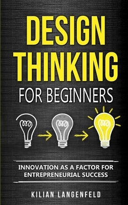 Design Thinking for Beginners: Innovation as a factor for entrepreneurial success by Langenfeld, Kilian