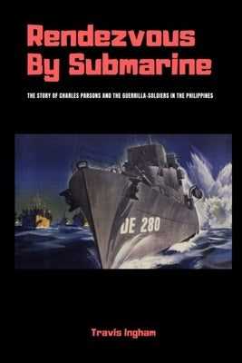 Rendezvous By Submarine: The Story of Charles Parsons and the Guerrilla-Soldiers in the Philippines by Ingham, Travis