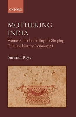 Mothering India: Women's Fiction in English Shaping Cultural History (1890-1947) by Roye, Susmita