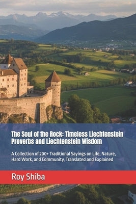 The Soul of the Rock: Timeless Liechtenstein Proverbs and Liechtenstein Wisdom: A Collection of 200+ Traditional Sayings on Life, Nature, Hard Work, a by Shiba, Roy