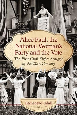 Alice Paul, the National Woman's Party and the Vote: The First Civil Rights Struggle of the 20th Century by Cahill, Bernadette