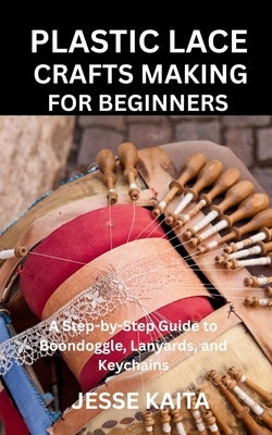 Plastic Lace Crafts Making for Beginners: A Step-by-Step Guide to Boondoggle, Lanyards, and Keychains by Kaita, Jesse
