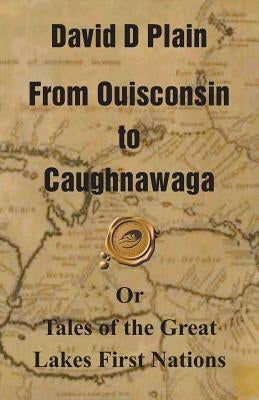 From Ouisconsin to Caughnawaga: Or Tales of the Great Lakes First Nations by Plain, David D.