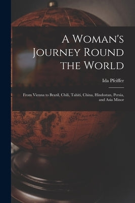 A Woman's Journey Round the World: From Vienna to Brazil, Chili, Tahiti, China, Hindostan, Persia, and Asia Minor by Pfeiffer, Ida 1797-1858