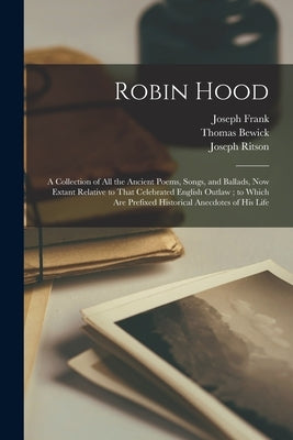 Robin Hood: A Collection of All the Ancient Poems, Songs, and Ballads, Now Extant Relative to That Celebrated English Outlaw; to W by Ritson, Joseph