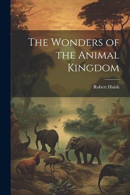 The Wonders of the Animal Kingdom by Huish, Robert
