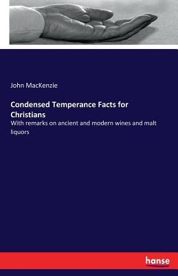 Condensed Temperance Facts for Christians: With remarks on ancient and modern wines and malt liquors by MacKenzie, John