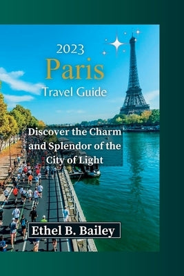 2023 Paris Travel Guide: Discover the Charm and Splendor of the City of Light by Bailey, Ethel B.