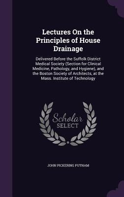 Lectures On the Principles of House Drainage: Delivered Before the Suffolk District Medical Society (Section for Clinical Medicine, Pathology, and Hyg by Putnam, John Pickering