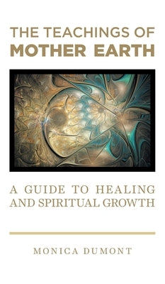 The Teachings of Mother Earth: A Guide to Healing and Spiritual Growth by Dumont, Monica