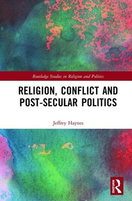 Religion, Conflict and Post-Secular Politics by Haynes, Jeffrey