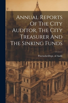 Annual Reports Of The City Auditor, The City Treasurer And The Sinking Funds by Pawtucket (R I ) Dept of Audit