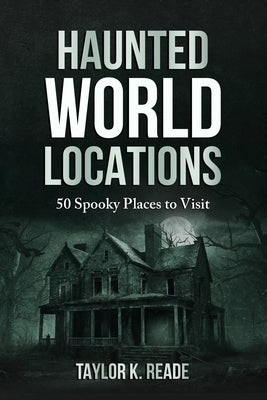 Haunted World Locations: 50 Spooky Places to Visit by Reade, Taylor K.