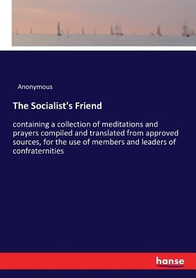 The Socialist's Friend: containing a collection of meditations and prayers compiled and translated from approved sources, for the use of members and l by Anonymous