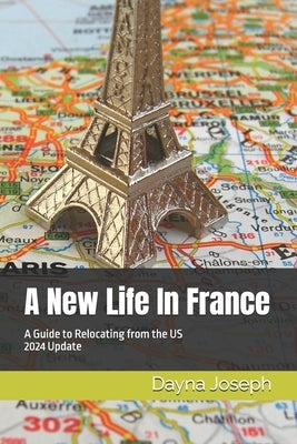 A New Life In France: A Guide to Relocating from the US by Joseph, Dayna