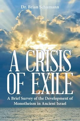 A Crisis of Exile: A Brief Survey of the Development of Monotheism in Ancient Israel by Schumann, Brian