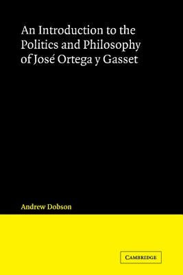 An Introduction to the Politics and Philosophy of José Ortega Y Gasset by Dobson, Andrew