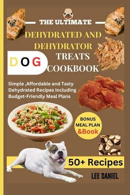 The Ultimate Dehydrated and Dehydrator Dog Treats Cookbook: Simple, Affordable and Tasty Dehydrated Recipes Including Budget-Friendly Meal Plans by Daniel, Lee