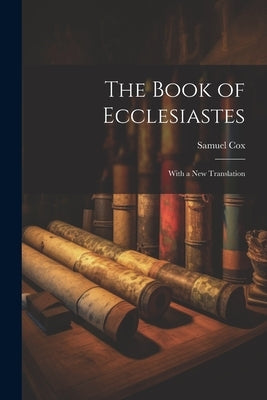 The Book of Ecclesiastes: With a New Translation by Samuel, Cox